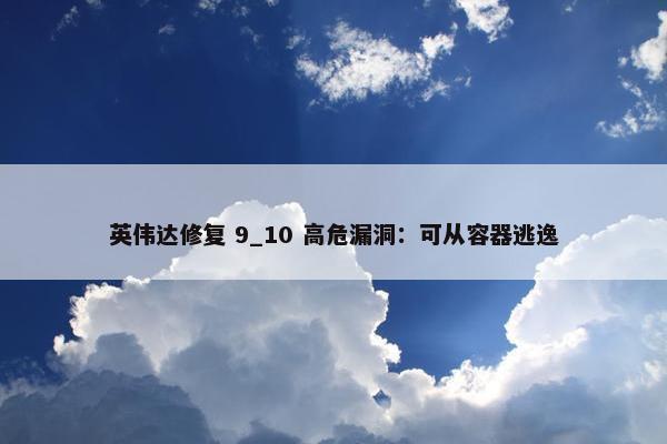 英伟达修复 9_10 高危漏洞：可从容器逃逸