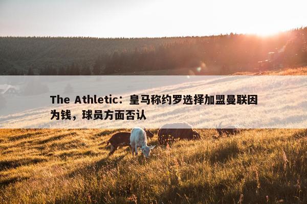 The Athletic：皇马称约罗选择加盟曼联因为钱，球员方面否认