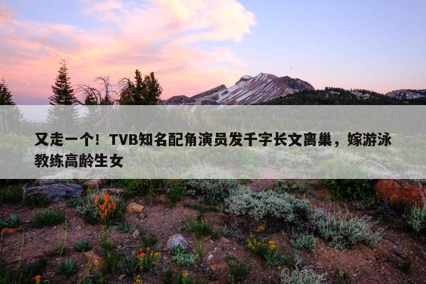 又走一个！TVB知名配角演员发千字长文离巢，嫁游泳教练高龄生女