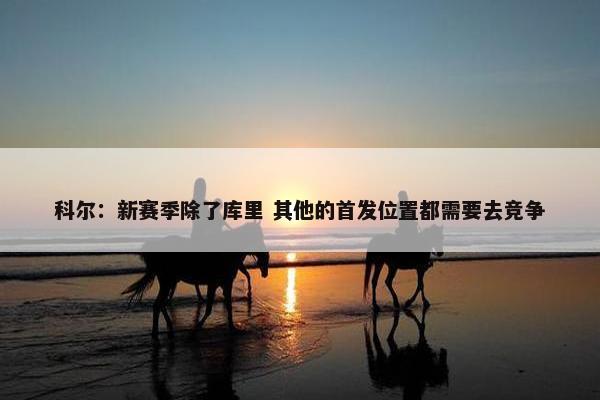 科尔：新赛季除了库里 其他的首发位置都需要去竞争