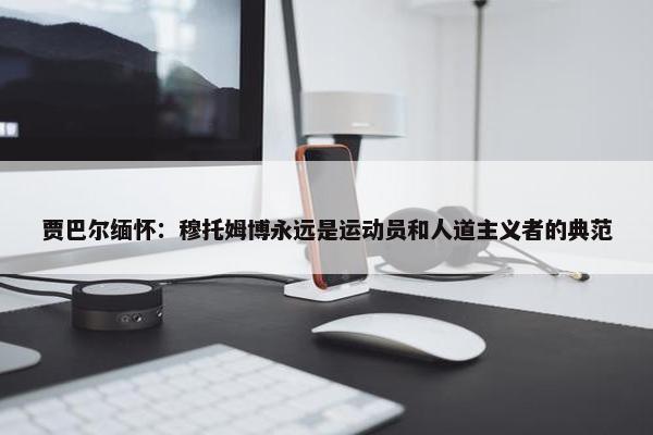 贾巴尔缅怀：穆托姆博永远是运动员和人道主义者的典范