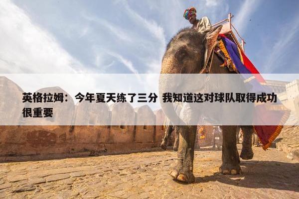 英格拉姆：今年夏天练了三分 我知道这对球队取得成功很重要