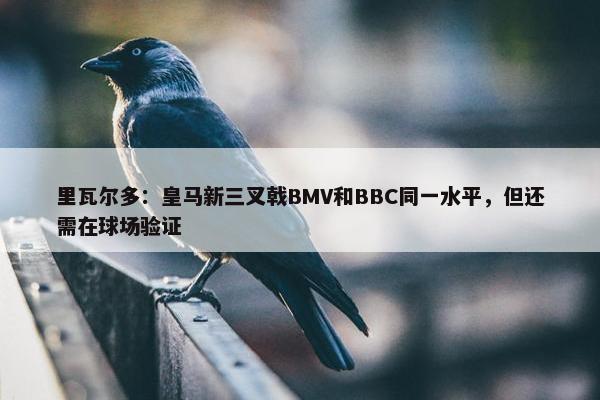 里瓦尔多：皇马新三叉戟BMV和BBC同一水平，但还需在球场验证