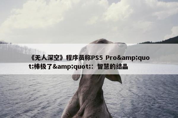 《无人深空》程序员称PS5 Pro&quot;棒极了&quot;：智慧的结晶