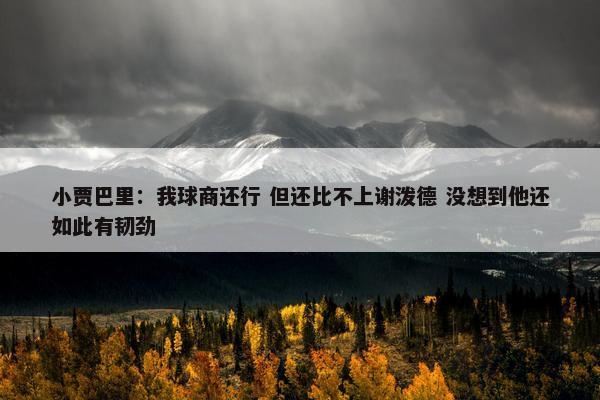 小贾巴里：我球商还行 但还比不上谢泼德 没想到他还如此有韧劲