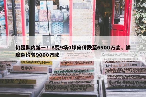 仍是队内第一！B费9场0球身价跌至6500万欧，巅峰身价曾9000万欧