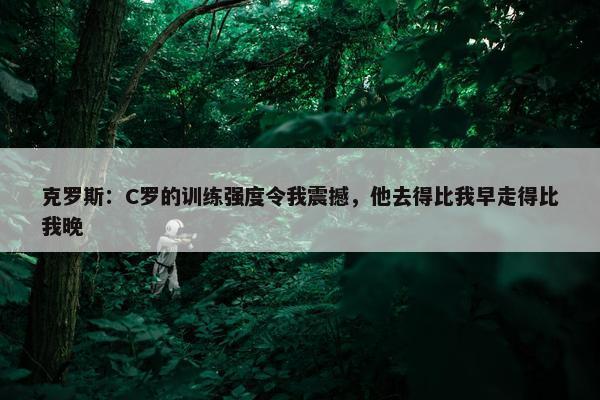 克罗斯：C罗的训练强度令我震撼，他去得比我早走得比我晚