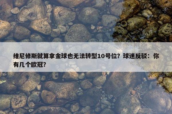 维尼修斯就算拿金球也无法转型10号位？球迷反驳：你有几个欧冠？