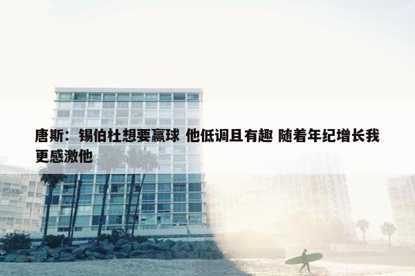 唐斯：锡伯杜想要赢球 他低调且有趣 随着年纪增长我更感激他