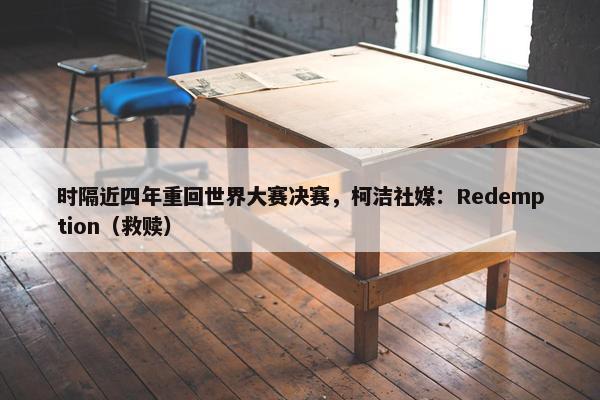 时隔近四年重回世界大赛决赛，柯洁社媒：Redemption（救赎）