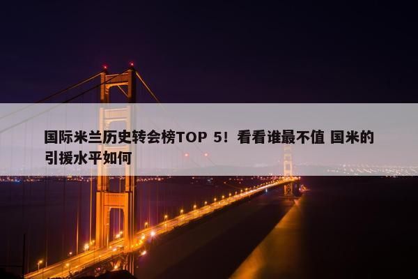 国际米兰历史转会榜TOP 5！看看谁最不值 国米的引援水平如何