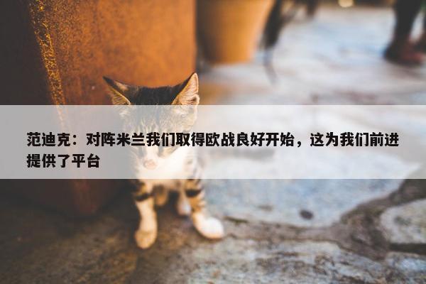 范迪克：对阵米兰我们取得欧战良好开始，这为我们前进提供了平台