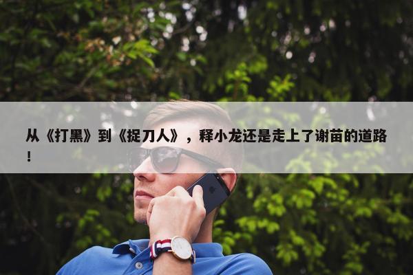 从《打黑》到《捉刀人》，释小龙还是走上了谢苗的道路！