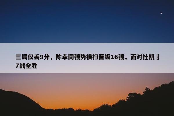 三局仅丢9分，陈幸同强势横扫晋级16强，面对杜凯琹7战全胜