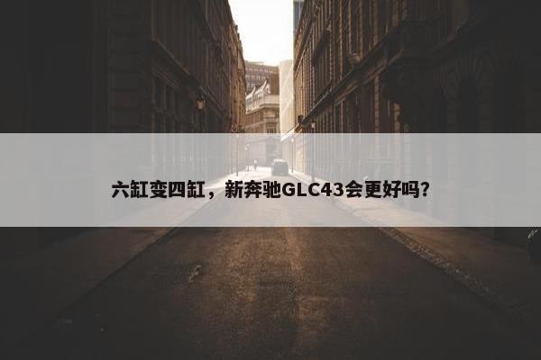 六缸变四缸，新奔驰GLC43会更好吗？