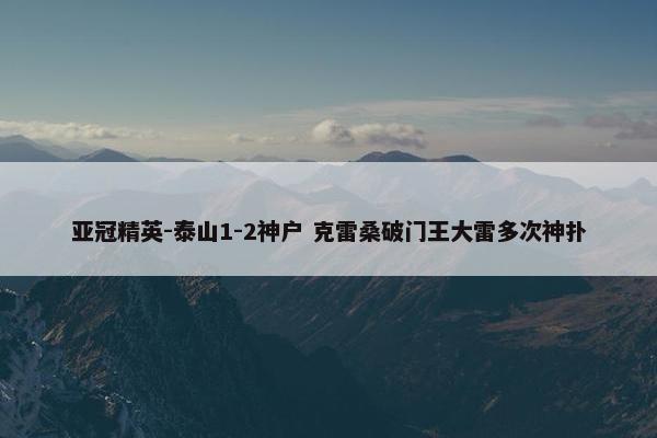 亚冠精英-泰山1-2神户 克雷桑破门王大雷多次神扑