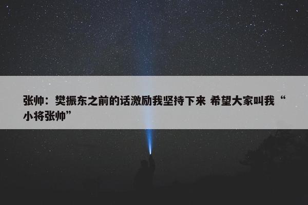 张帅：樊振东之前的话激励我坚持下来 希望大家叫我“小将张帅”