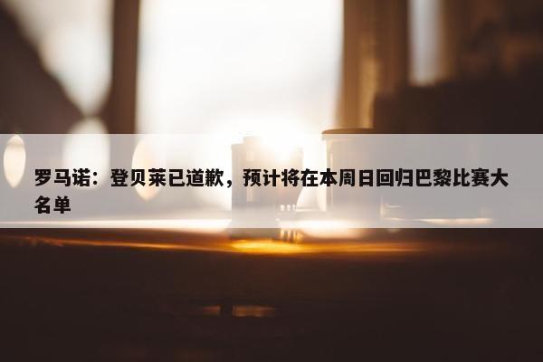 罗马诺：登贝莱已道歉，预计将在本周日回归巴黎比赛大名单