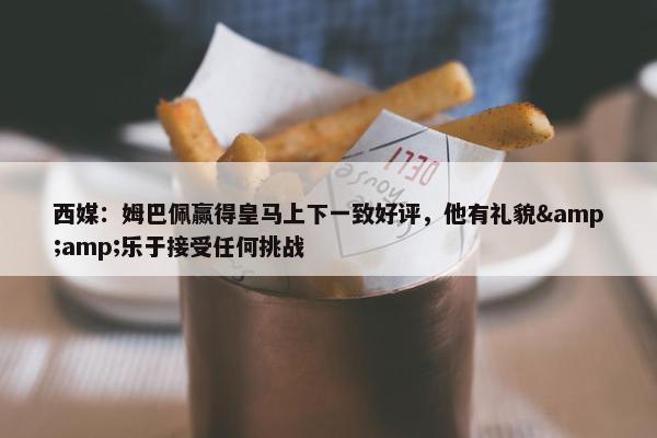 西媒：姆巴佩赢得皇马上下一致好评，他有礼貌&amp;乐于接受任何挑战