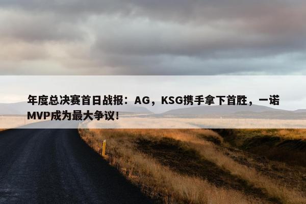 年度总决赛首日战报：AG，KSG携手拿下首胜，一诺MVP成为最大争议！