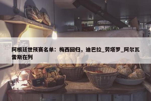 阿根廷世预赛名单：梅西回归，迪巴拉_劳塔罗_阿尔瓦雷斯在列