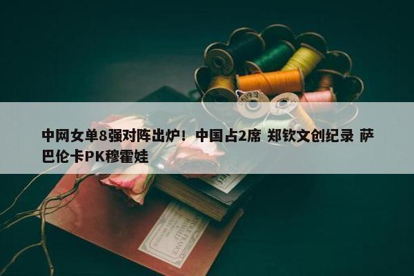 中网女单8强对阵出炉！中国占2席 郑钦文创纪录 萨巴伦卡PK穆霍娃