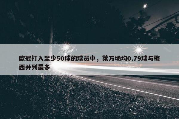 欧冠打入至少50球的球员中，莱万场均0.79球与梅西并列最多