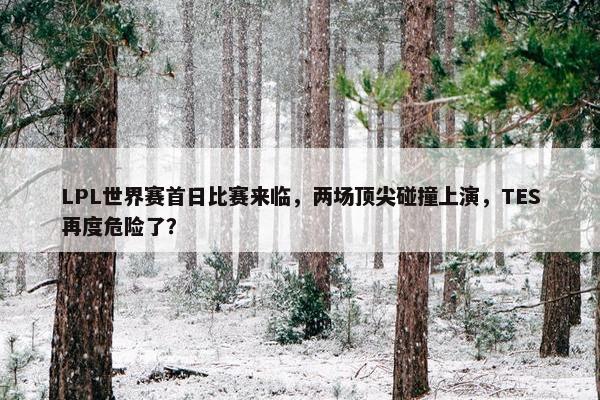 LPL世界赛首日比赛来临，两场顶尖碰撞上演，TES再度危险了？