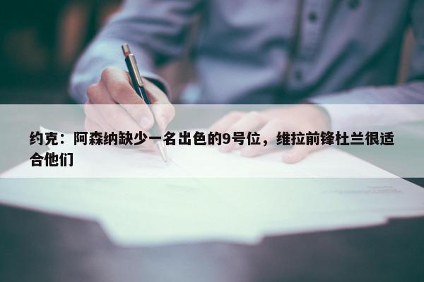 约克：阿森纳缺少一名出色的9号位，维拉前锋杜兰很适合他们