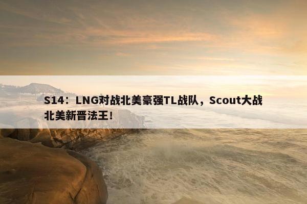 S14：LNG对战北美豪强TL战队，Scout大战北美新晋法王！