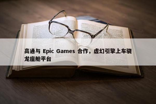 高通与 Epic Games 合作，虚幻引擎上车骁龙座舱平台