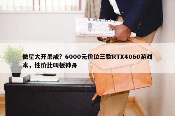 微星大开杀戒？6000元价位三款RTX4060游戏本，性价比叫板神舟