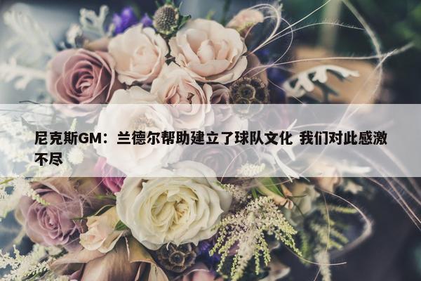 尼克斯GM：兰德尔帮助建立了球队文化 我们对此感激不尽