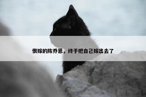 恨嫁的陈乔恩，终于把自己嫁出去了