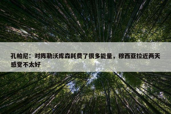 孔帕尼：对阵勒沃库森耗费了很多能量，穆西亚拉近两天感觉不太好