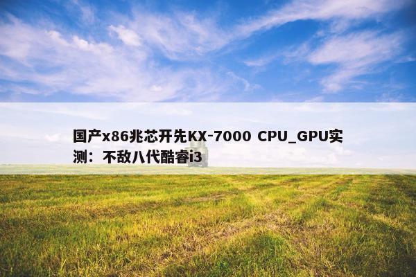 国产x86兆芯开先KX-7000 CPU_GPU实测：不敌八代酷睿i3