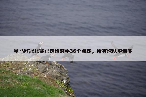 皇马欧冠比赛已送给对手36个点球，所有球队中最多