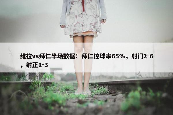 维拉vs拜仁半场数据：拜仁控球率65%，射门2-6，射正1-3