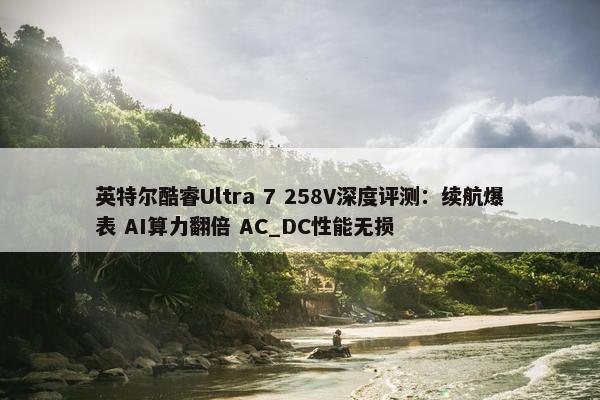 英特尔酷睿Ultra 7 258V深度评测：续航爆表 AI算力翻倍 AC_DC性能无损