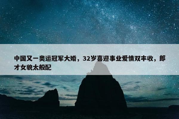 中国又一奥运冠军大婚，32岁喜迎事业爱情双丰收，郎才女貌太般配