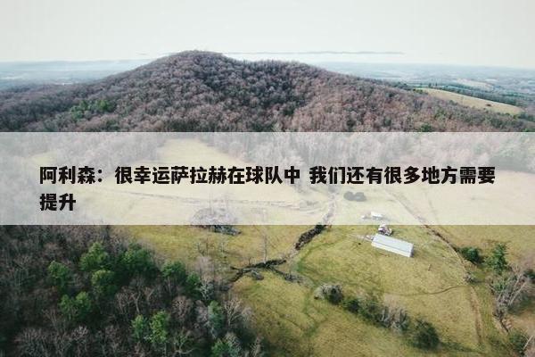 阿利森：很幸运萨拉赫在球队中 我们还有很多地方需要提升