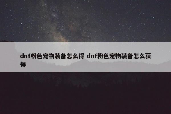 dnf粉色宠物装备怎么得 dnf粉色宠物装备怎么获得