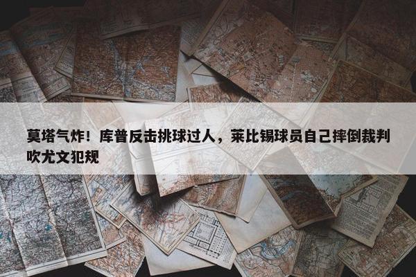 莫塔气炸！库普反击挑球过人，莱比锡球员自己摔倒裁判吹尤文犯规