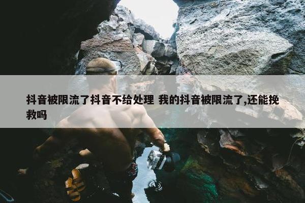 抖音被限流了抖音不给处理 我的抖音被限流了,还能挽救吗