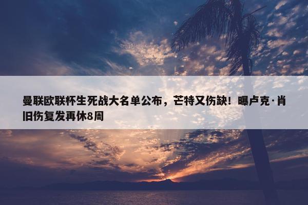 曼联欧联杯生死战大名单公布，芒特又伤缺！曝卢克·肖旧伤复发再休8周