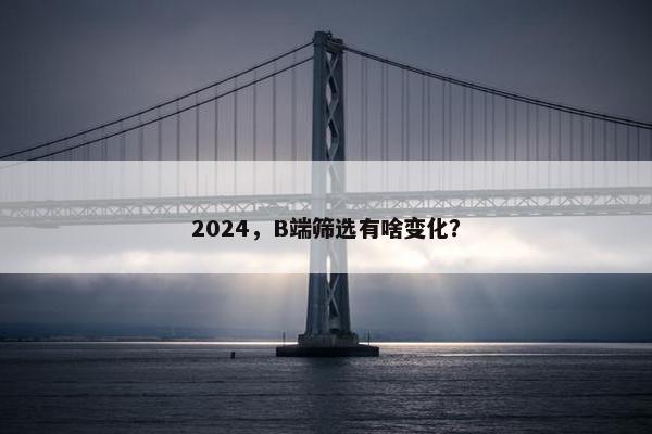 2024，B端筛选有啥变化？