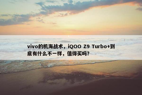 vivo的机海战术，iQOO Z9 Turbo+到底有什么不一样，值得买吗？