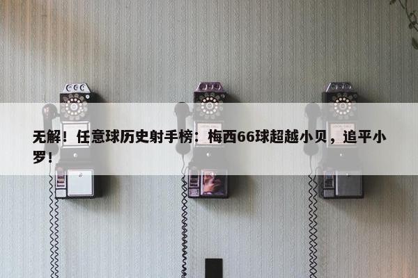 无解！任意球历史射手榜：梅西66球超越小贝，追平小罗！