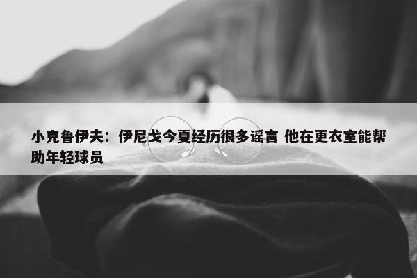 小克鲁伊夫：伊尼戈今夏经历很多谣言 他在更衣室能帮助年轻球员