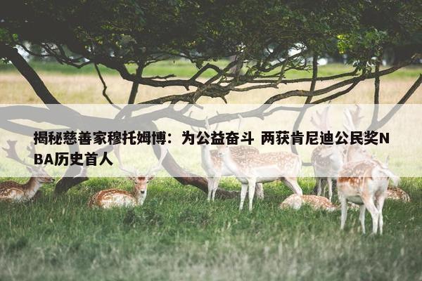 揭秘慈善家穆托姆博：为公益奋斗 两获肯尼迪公民奖NBA历史首人